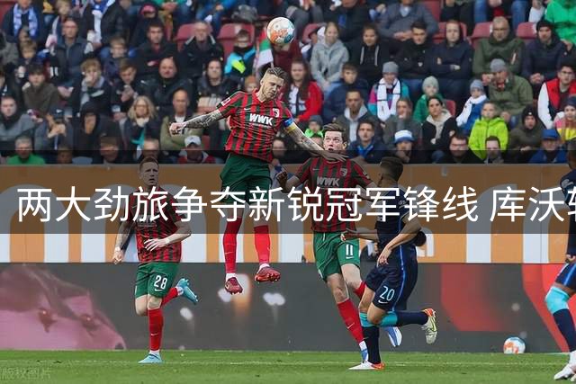 两大劲旅争夺新锐冠军锋线 库沃转会悬念待解