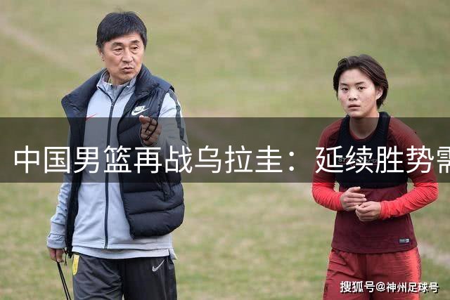 中国男篮再战乌拉圭：延续胜势需把握内线优势