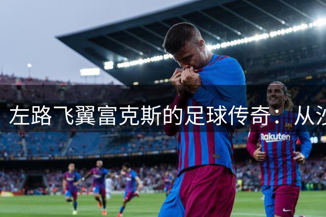 左路飞翼富克斯的足球传奇：从沙尔克到蓝狐的荣耀之路