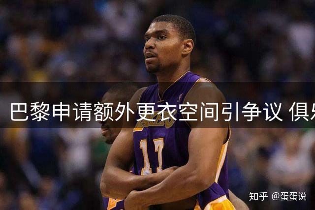 巴黎申请额外更衣空间引争议 俱乐部澄清非因攀比
