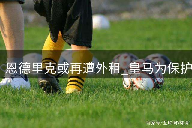 恩德里克或再遭外租 皇马为保护8000万投资愿贴薪