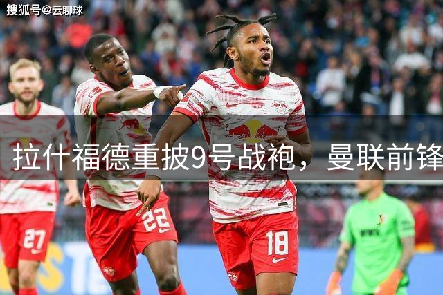 拉什福德重披9号战袍，曼联前锋去留悬念再起？