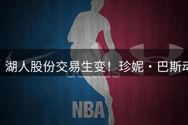 湖人股份交易生变！珍妮·巴斯动用法律手段阻止家族出售