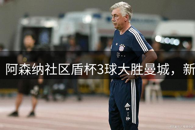 阿森纳社区盾杯3球大胜曼城，新赛季首冠到手