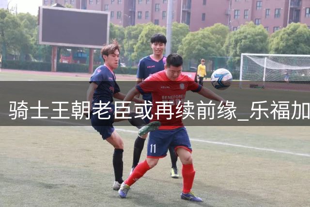 骑士王朝老臣或再续前缘 乐福加盟76人利弊深度解析