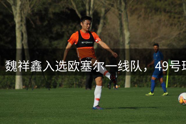 魏祥鑫入选欧塞尔一线队，49号球衣征战法甲