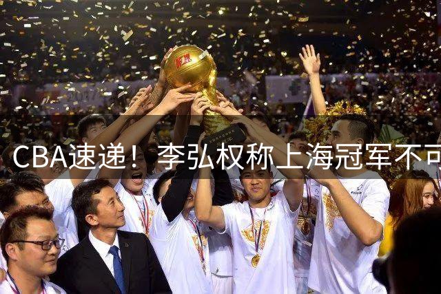 CBA速递！李弘权称上海冠军不可改变，辽篮拒绝交易王岚嵚，赵睿将回归男篮